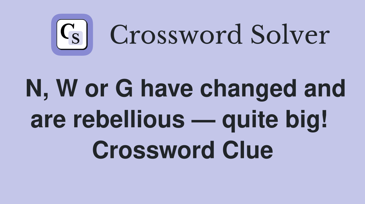 N, W or G have changed and are rebellious — quite big!  Crossword Clue