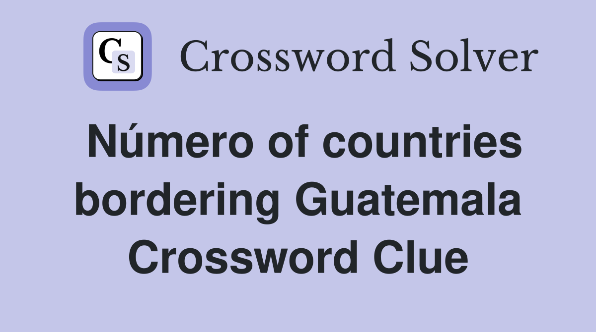 Número of countries bordering Guatemala Crossword Clue