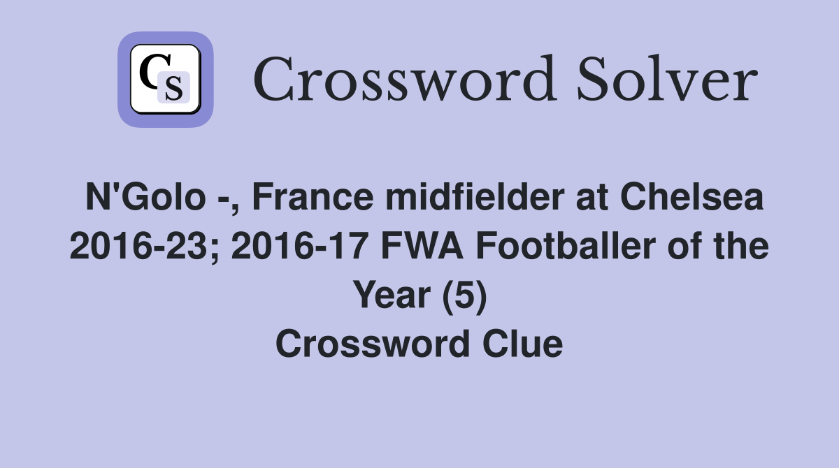 N'Golo -, France midfielder at Chelsea 2016-23; 2016-17 FWA Footballer of the Year (5) Crossword Clue