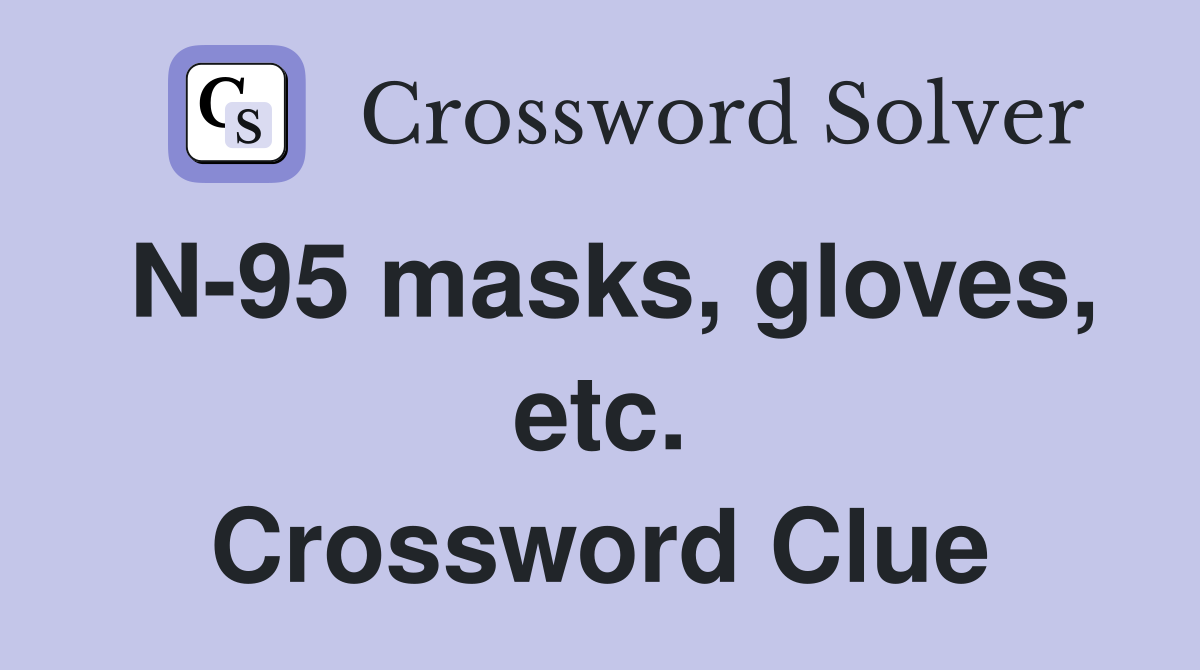 N-95 masks, gloves, etc. Crossword Clue