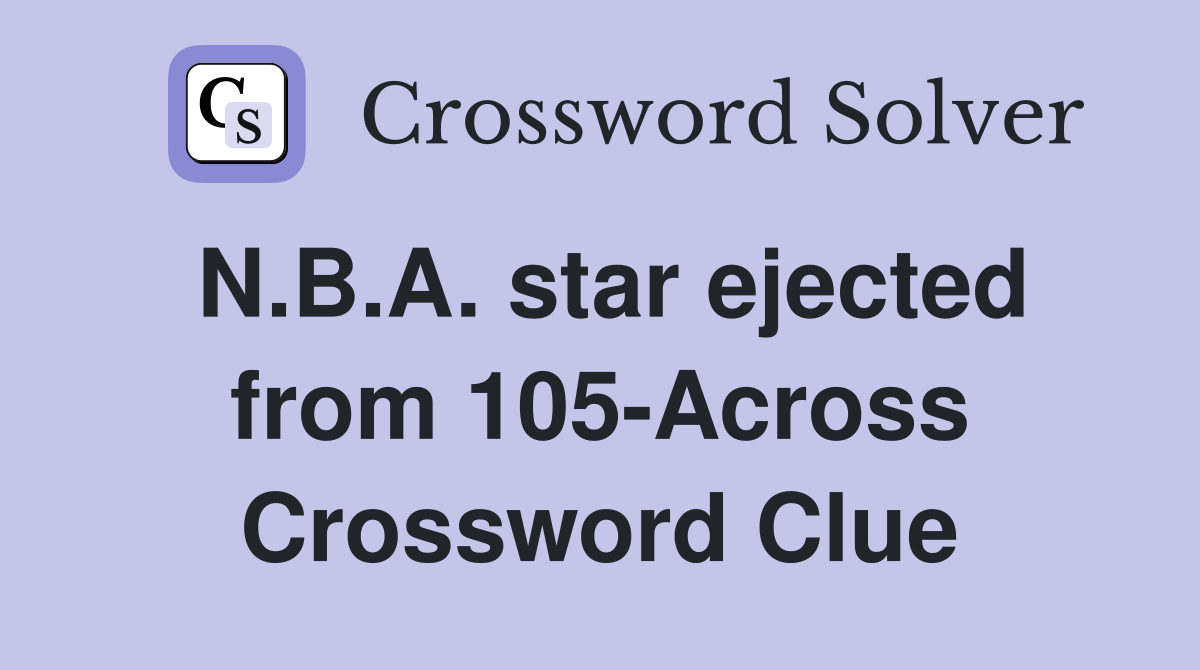 N.B.A. star ejected from 105-Across Crossword Clue