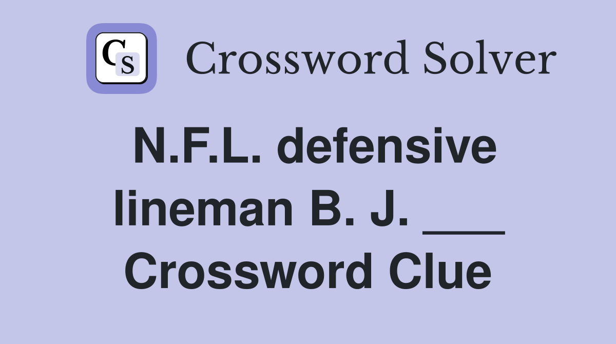 N.F.L. defensive lineman B. J. ___ Crossword Clue