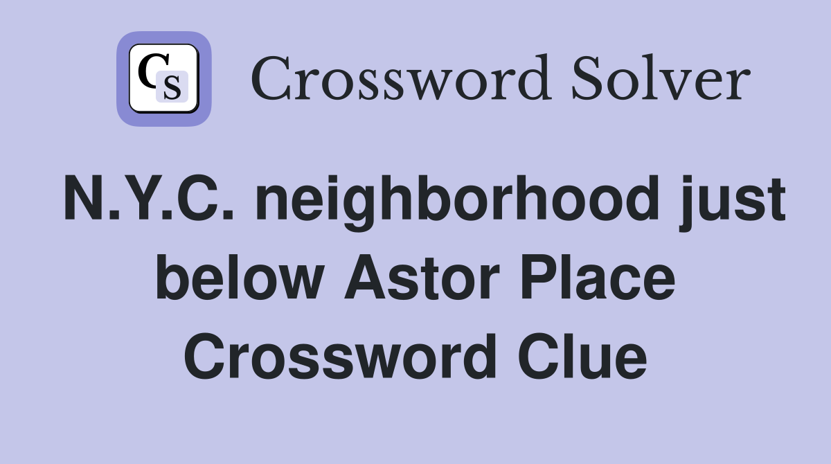 N.Y.C. neighborhood just below Astor Place Crossword Clue