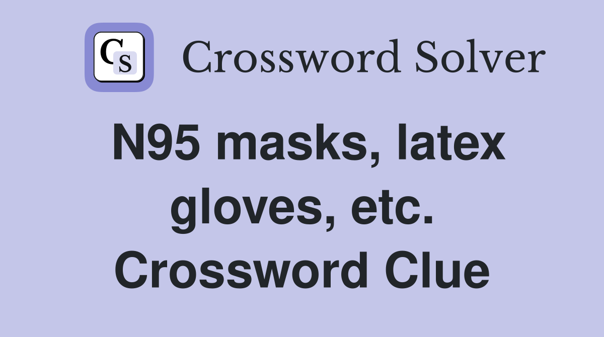 N95 masks, latex gloves, etc. Crossword Clue