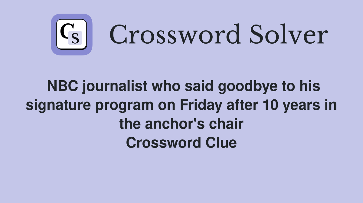 NBC journalist who said goodbye to his signature program on Friday after 10 years in the anchor's chair Crossword Clue