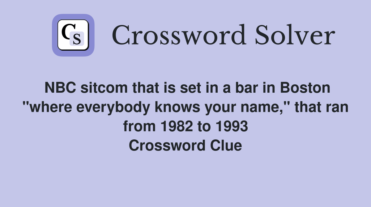 NBC sitcom that is set in a bar in Boston "where everybody knows your name," that ran from 1982 to 1993 Crossword Clue