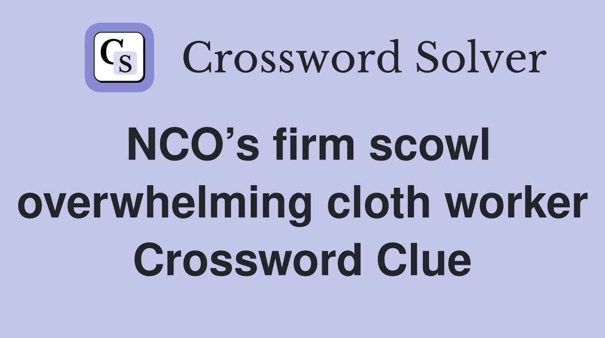 NCO’s firm scowl overwhelming cloth worker Crossword Clue