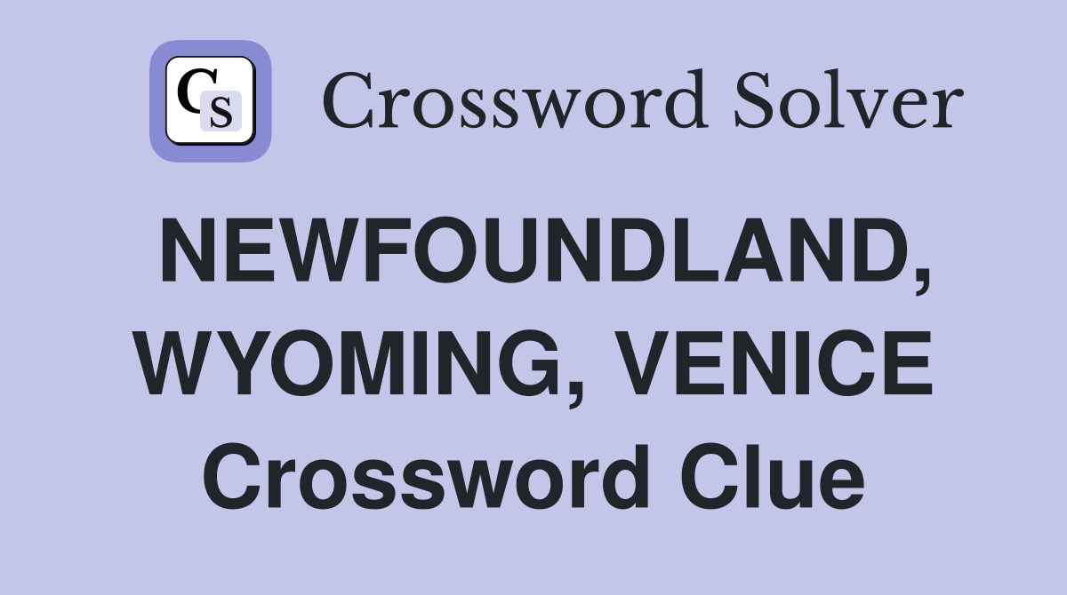 NEWFOUNDLAND, WYOMING, VENICE Crossword Clue