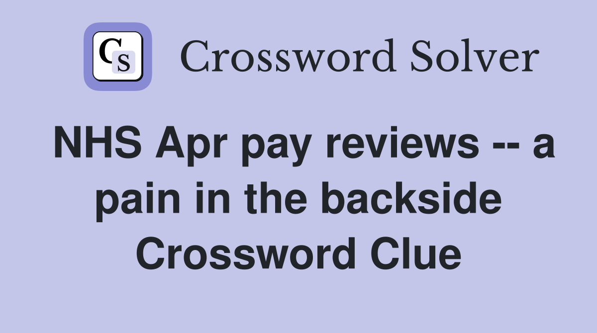 NHS Apr pay reviews -- a pain in the backside Crossword Clue