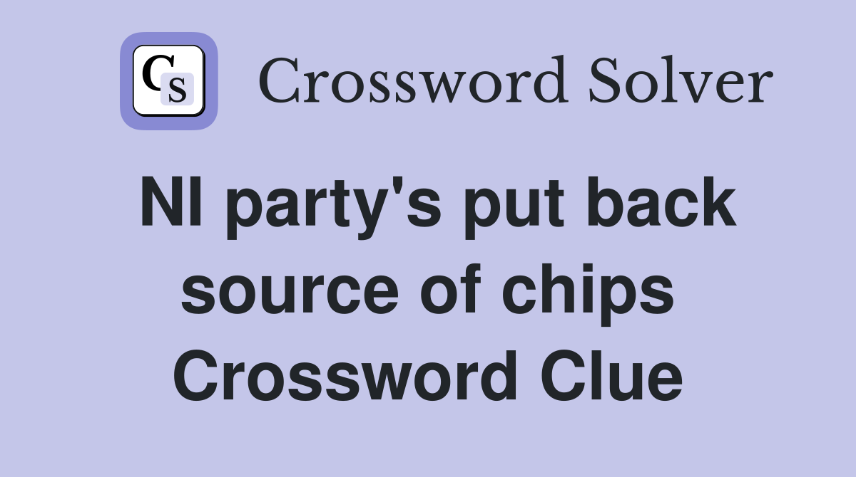 NI party's put back source of chips Crossword Clue