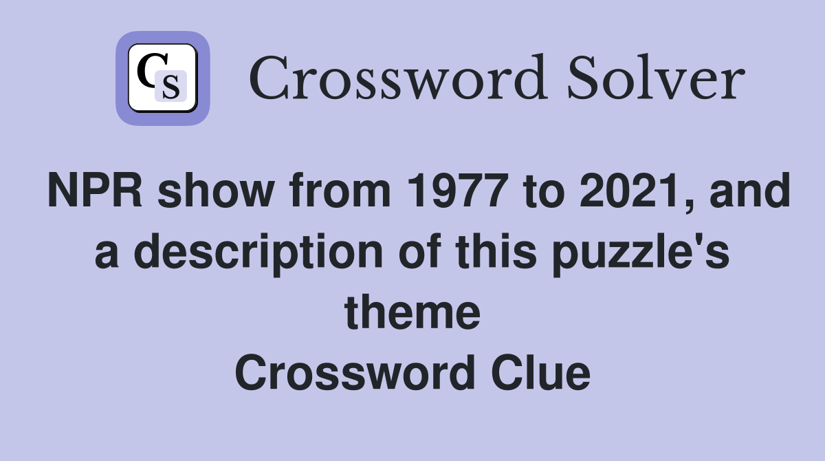NPR show from 1977 to 2021, and a description of this puzzle's theme Crossword Clue