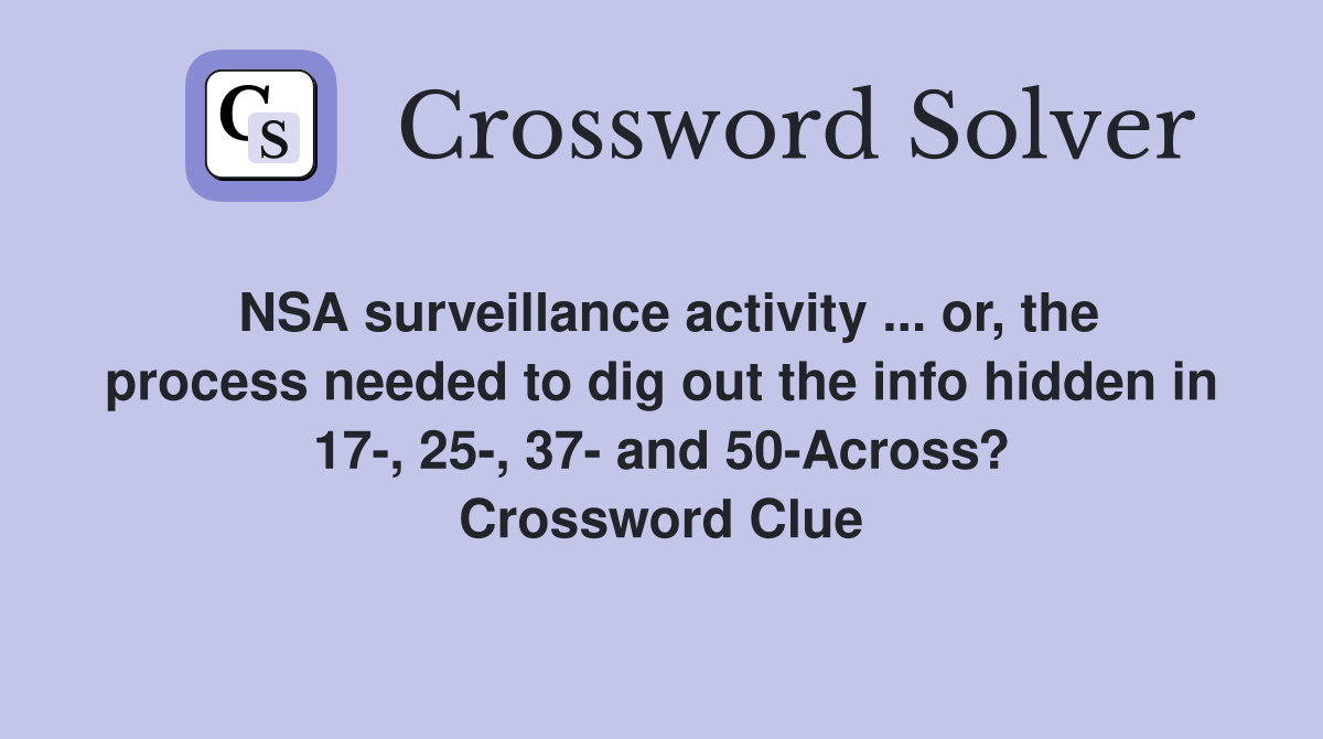 NSA surveillance activity ... or, the process needed to dig out the info hidden in 17-, 25-, 37- and 50-Across? Crossword Clue