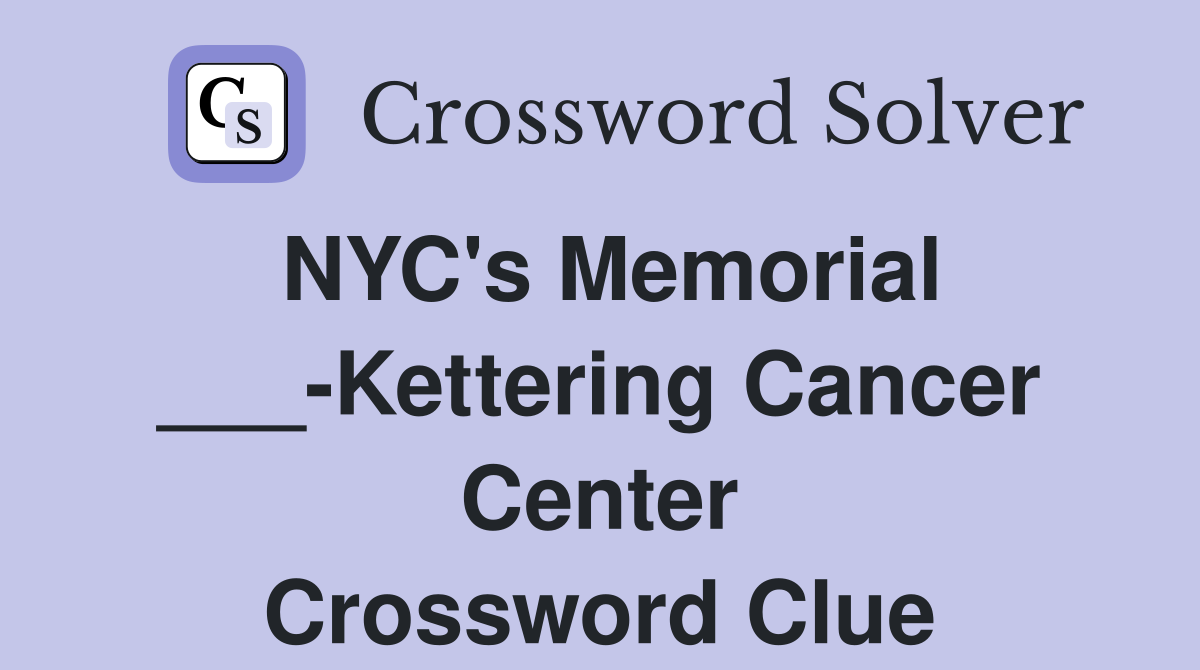NYC's Memorial ___-Kettering Cancer Center Crossword Clue