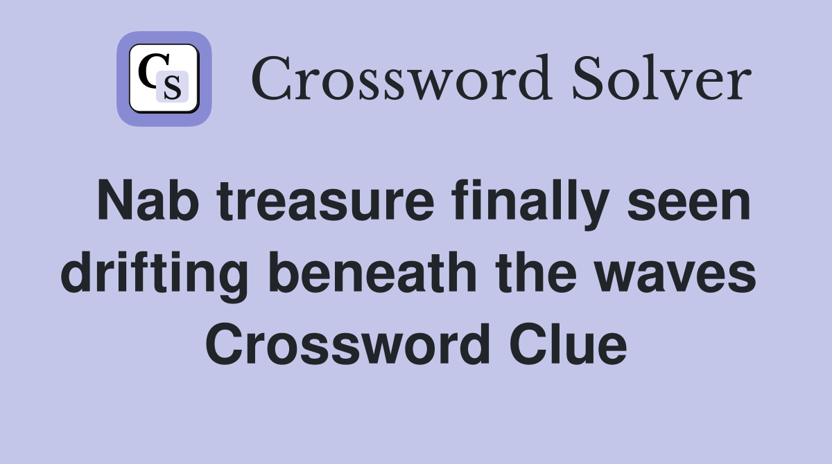 Nab treasure finally seen drifting beneath the waves  Crossword Clue