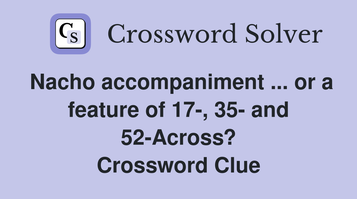 Nacho accompaniment ... or a feature of 17-, 35- and 52-Across? Crossword Clue