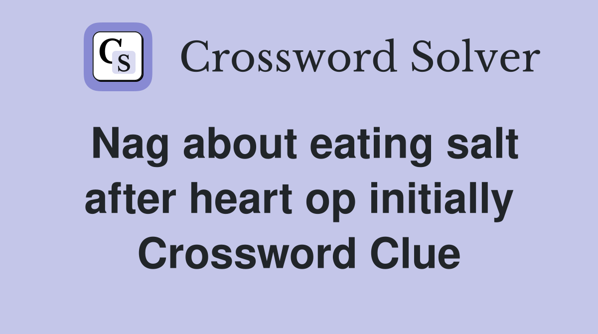Nag about eating salt after heart op initially Crossword Clue