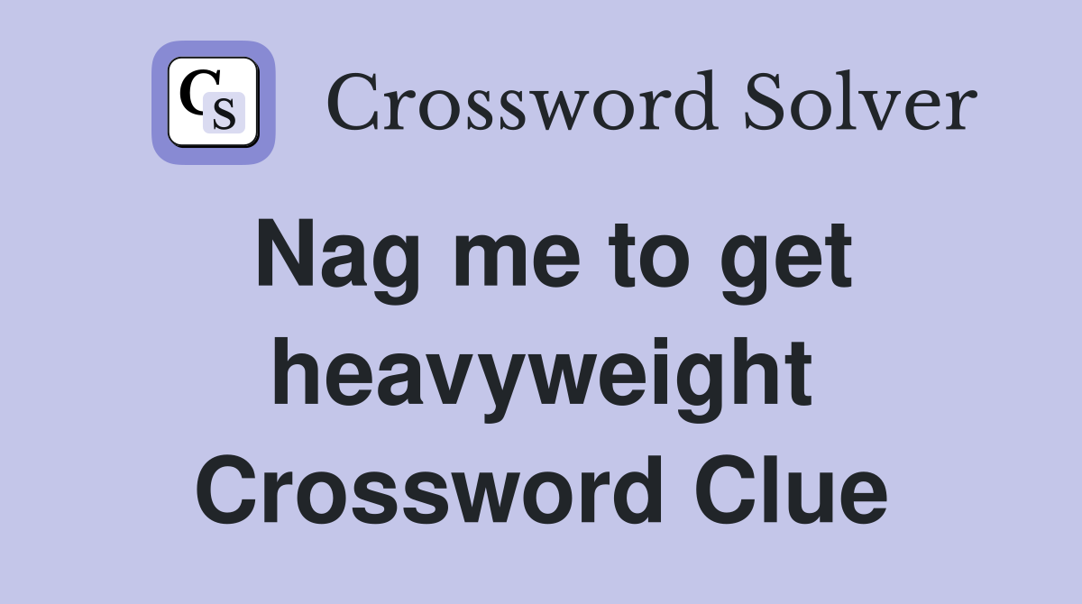 Nag me to get heavyweight Crossword Clue