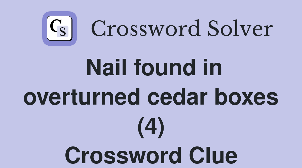 Nail found in overturned cedar boxes (4) Crossword Clue