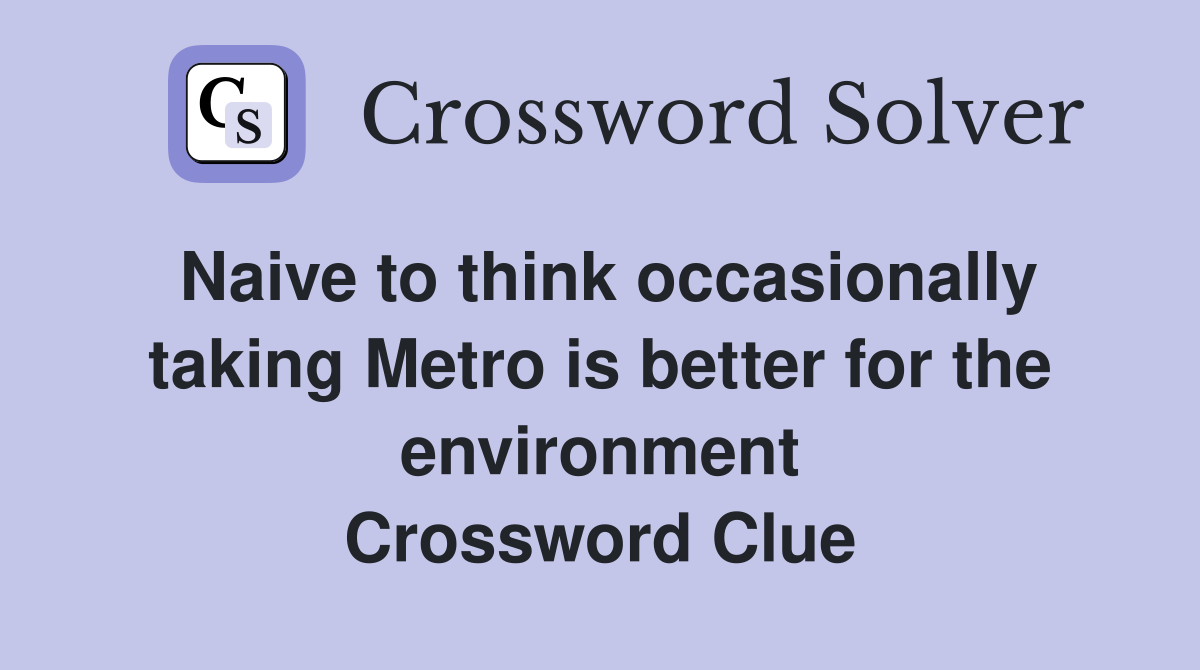 Naive to think occasionally taking Metro is better for the environment Crossword Clue