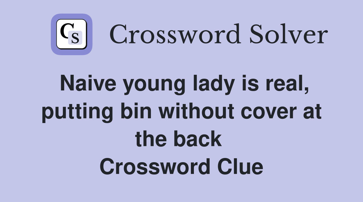 Naive young lady is real, putting bin without cover at the back  Crossword Clue