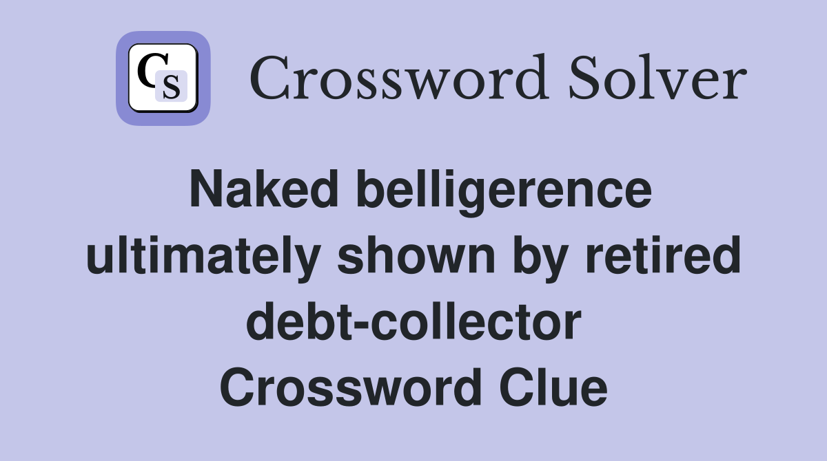 Naked belligerence ultimately shown by retired debt-collector Crossword Clue