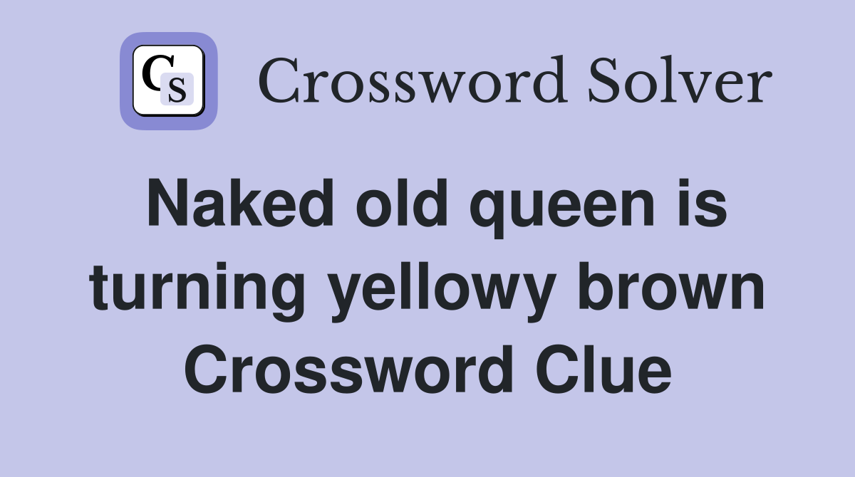 Naked old queen is turning yellowy brown Crossword Clue