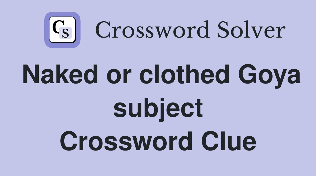 Naked or clothed Goya subject Crossword Clue