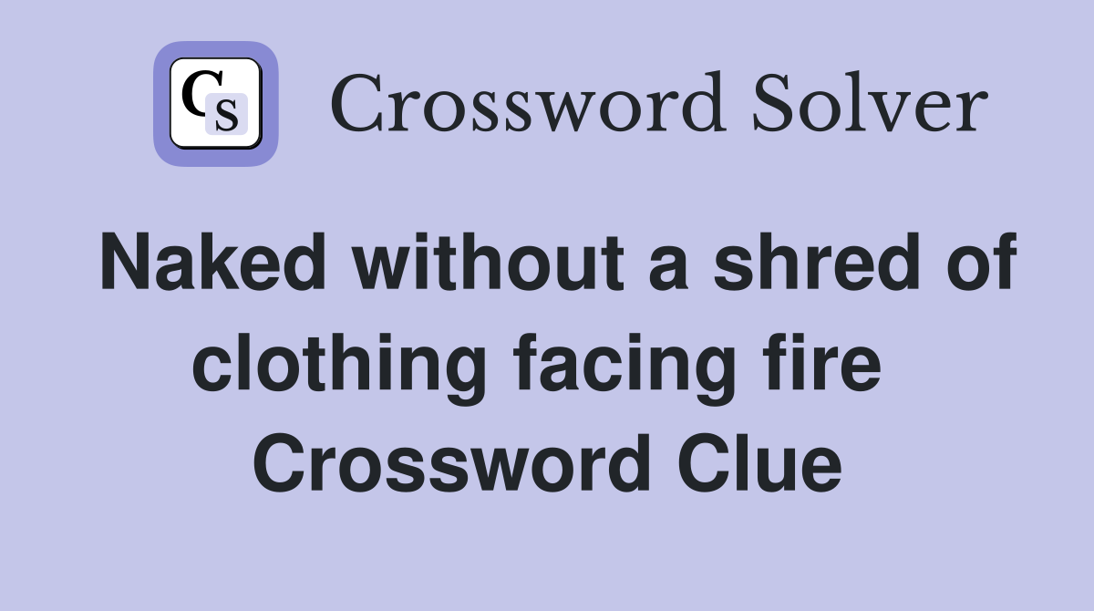 Naked without a shred of clothing facing fire  Crossword Clue