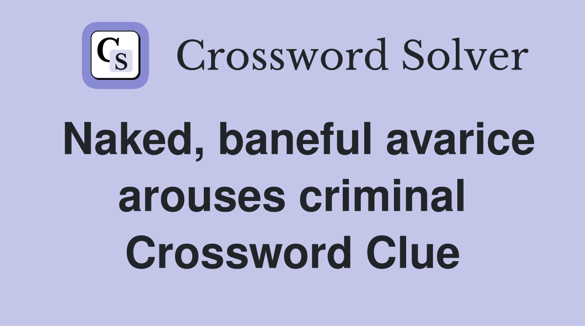 Naked, baneful avarice arouses criminal Crossword Clue