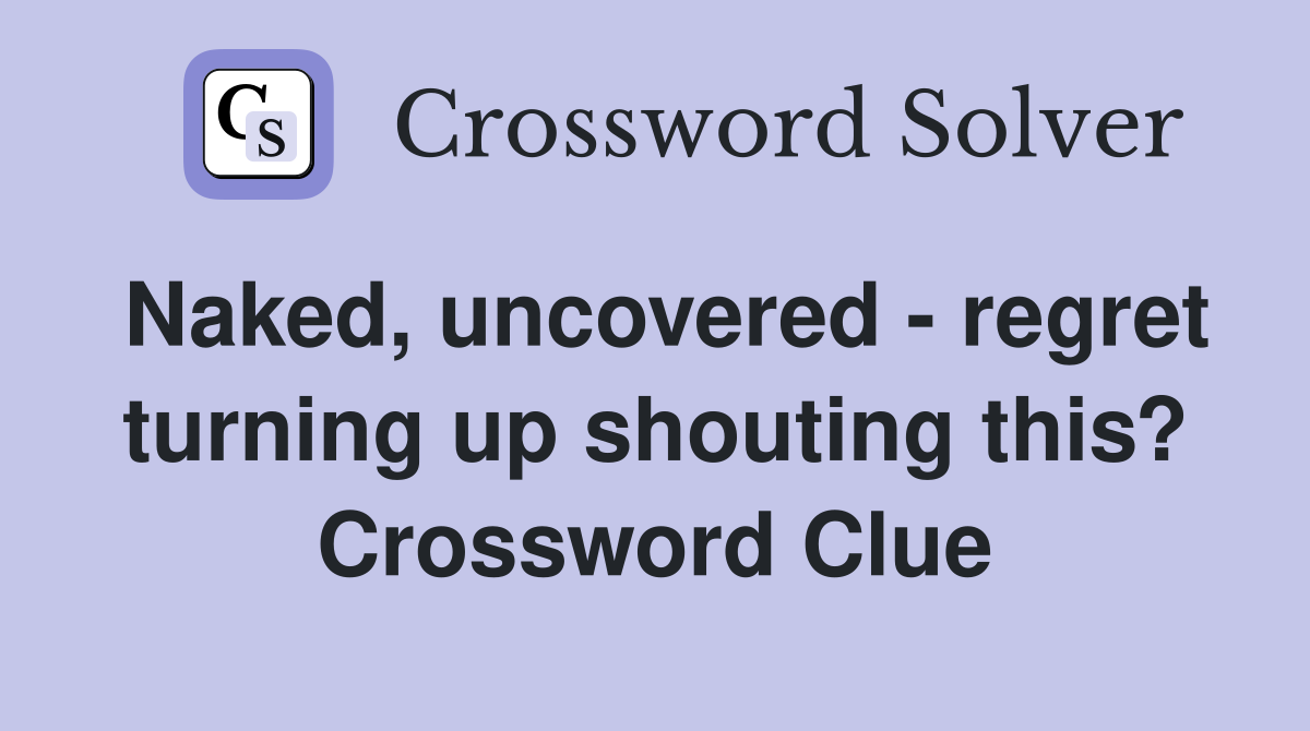Naked, uncovered - regret turning up shouting this? Crossword Clue