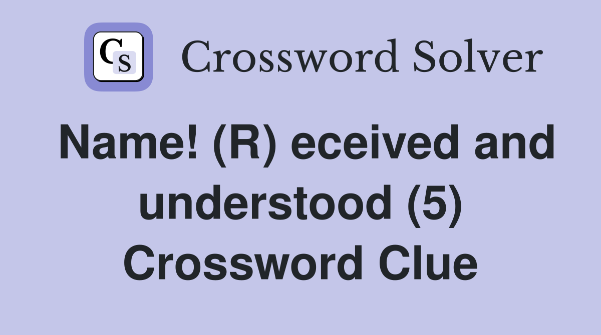 Name! (R) eceived and understood (5) Crossword Clue