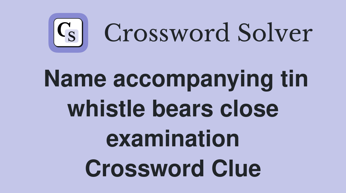 Name accompanying tin whistle bears close examination Crossword Clue