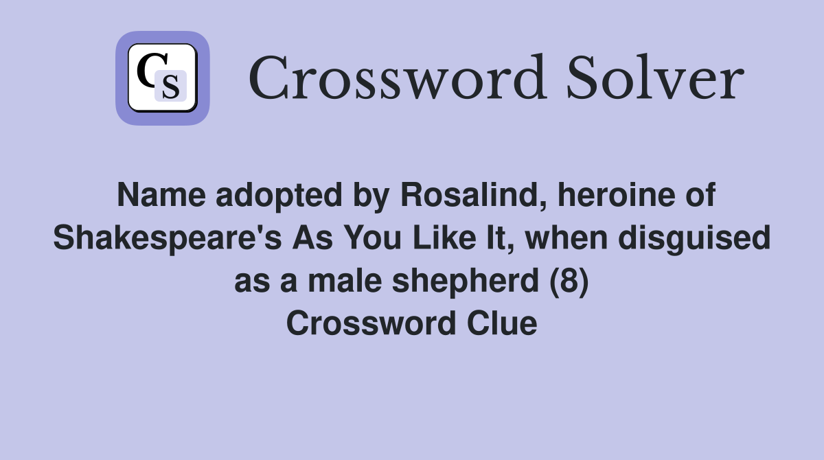 Name adopted by Rosalind, heroine of Shakespeare's As You Like It, when disguised as a male shepherd (8) Crossword Clue