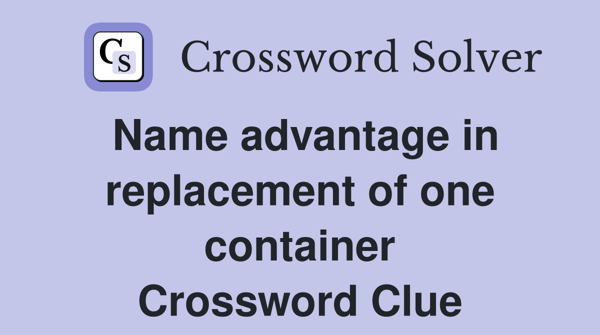 Name advantage in replacement of one container Crossword Clue