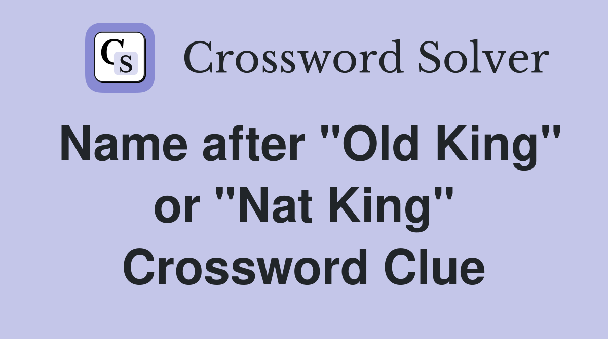 Name after "Old King" or "Nat King" Crossword Clue