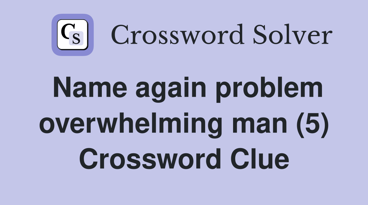 Name again problem overwhelming man (5) Crossword Clue