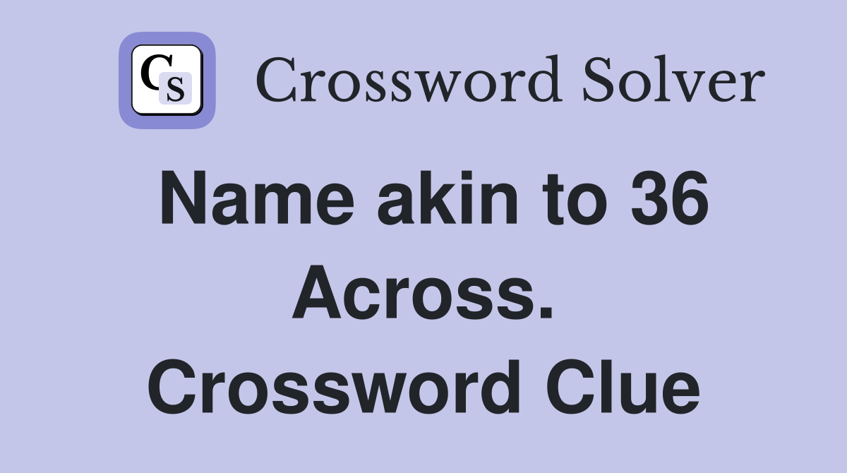 Name akin to 36 Across. Crossword Clue