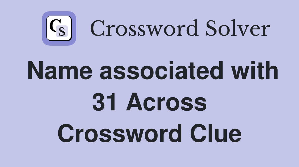 Name associated with 31 Across Crossword Clue