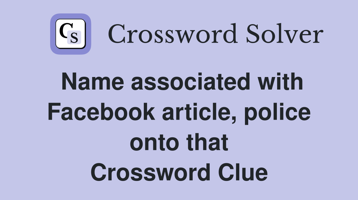 Name associated with Facebook article, police onto that Crossword Clue
