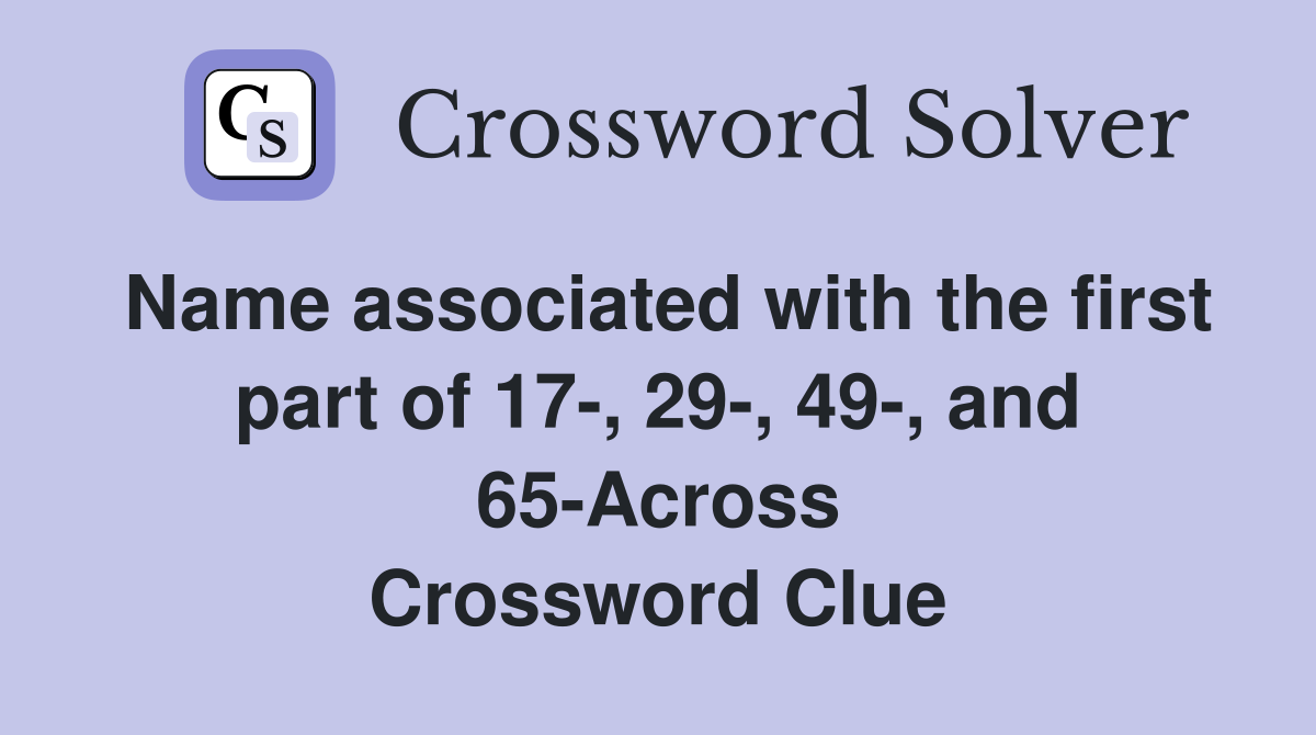 Name associated with the first part of 17-, 29-, 49-, and 65-Across Crossword Clue
