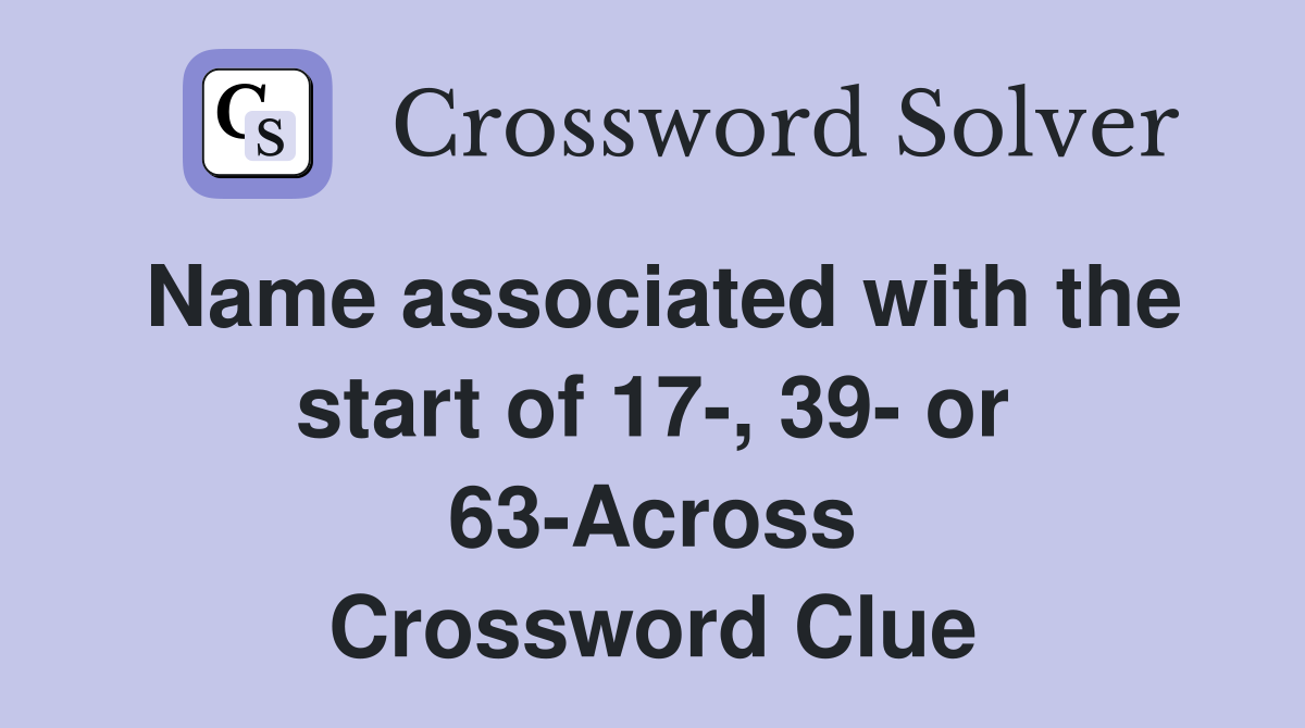 Name associated with the start of 17-, 39- or 63-Across Crossword Clue