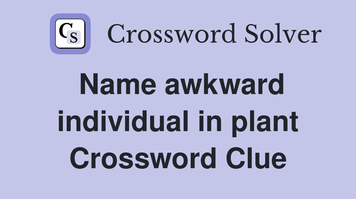 Name awkward individual in plant Crossword Clue