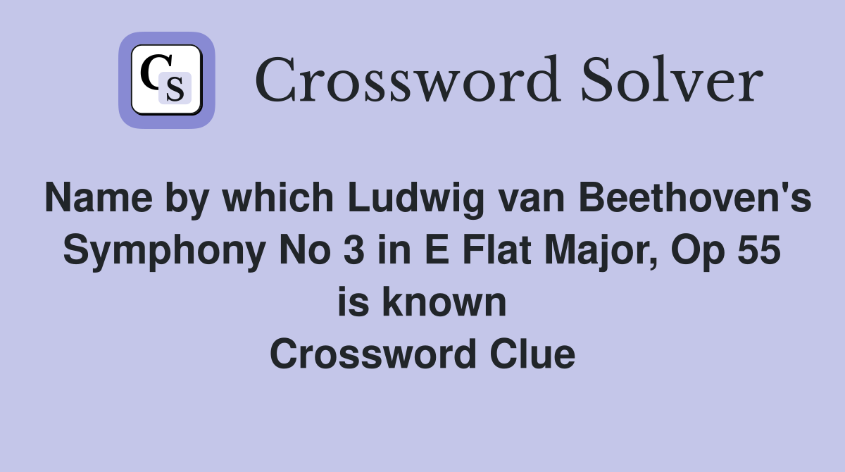 Name by which Ludwig van Beethoven's Symphony No 3 in E Flat Major, Op 55 is known Crossword Clue