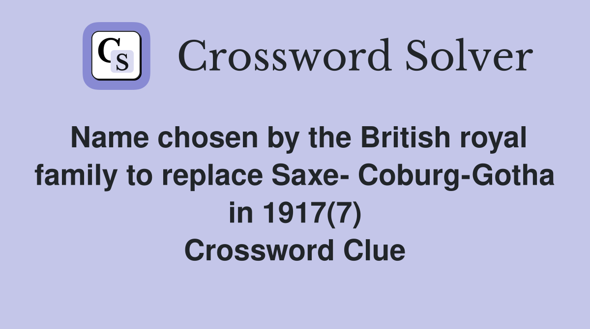 Name chosen by the British royal family to replace Saxe- Coburg-Gotha in 1917(7) Crossword Clue