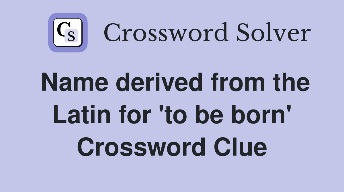 Name derived from the Latin for 'to be born' Crossword Clue