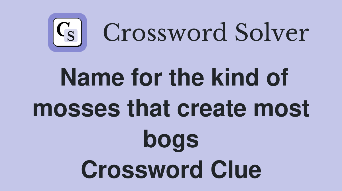 Name for the kind of mosses that create most bogs Crossword Clue