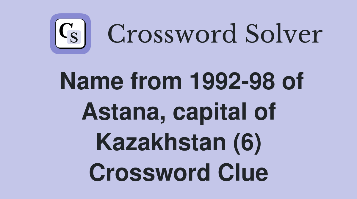 Name from 1992-98 of Astana, capital of Kazakhstan (6) Crossword Clue