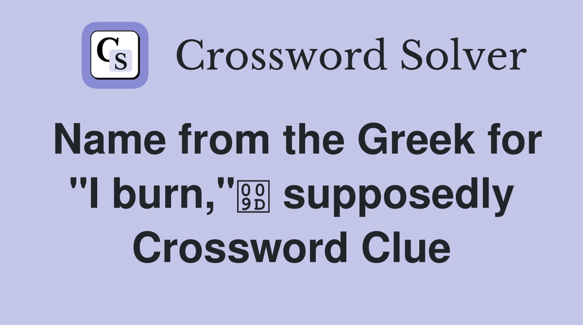 Name from the Greek for "I burn," supposedly Crossword Clue