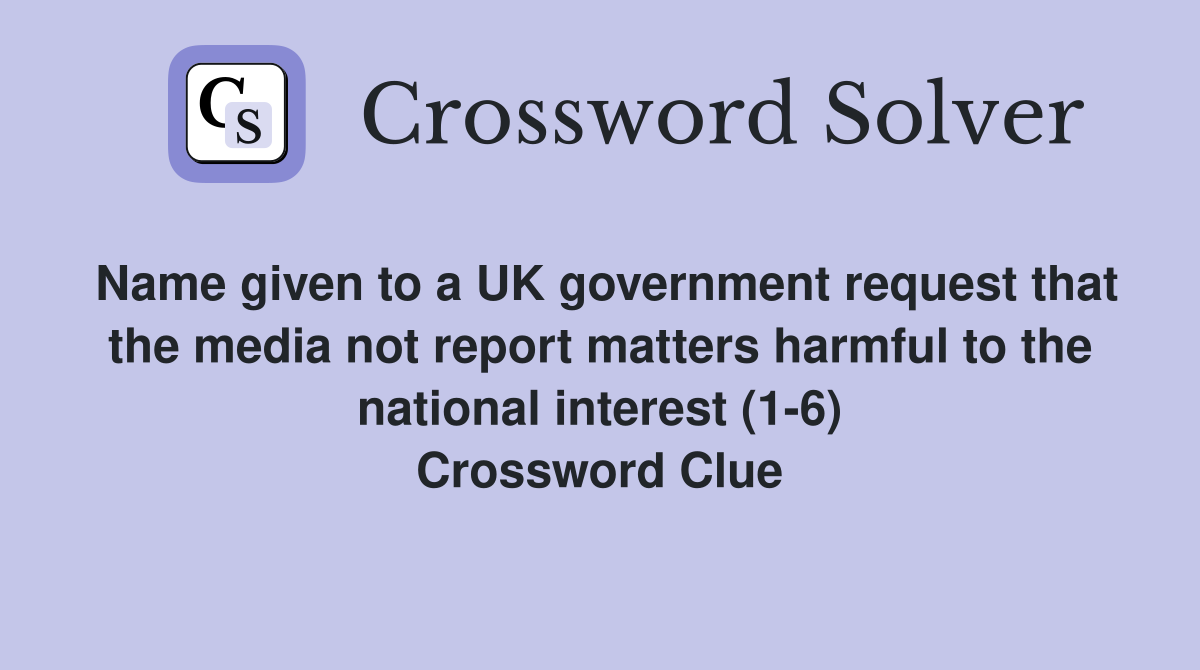 Name given to a UK government request that the media not report matters harmful to the national interest (1-6) Crossword Clue