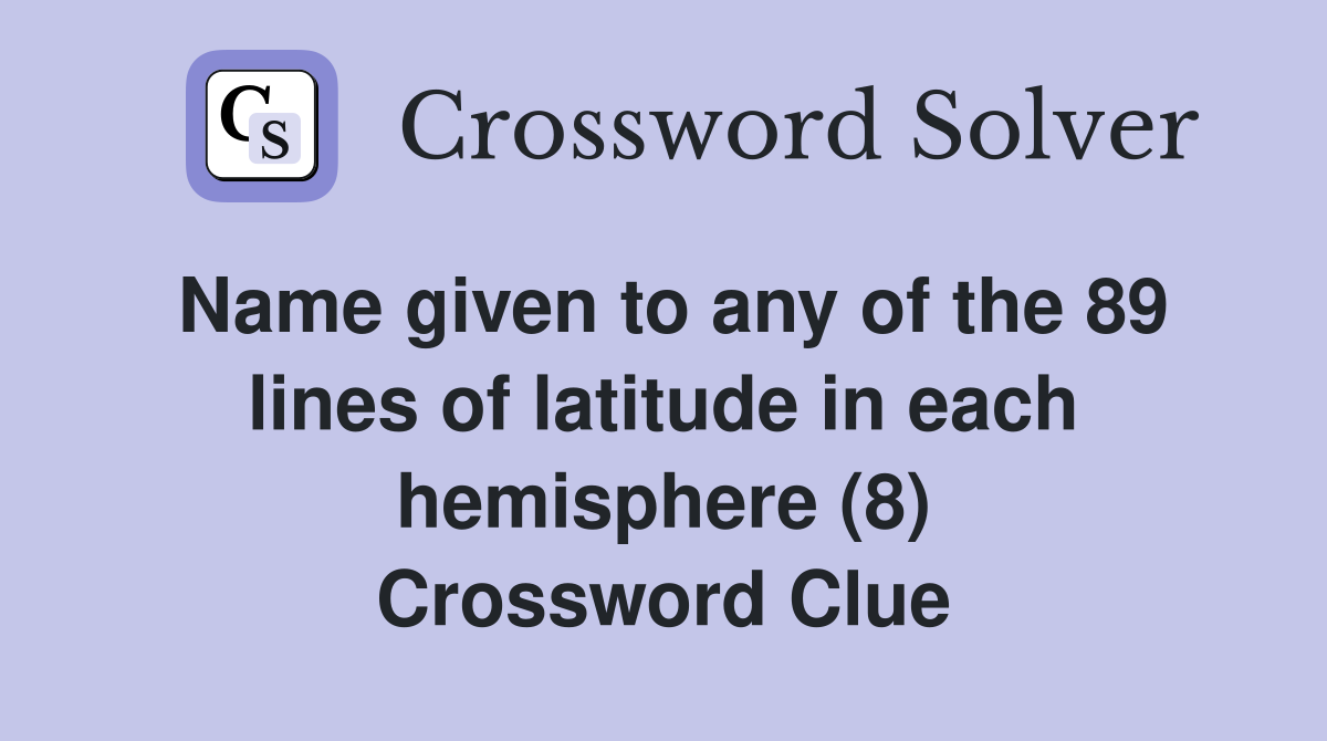 Name given to any of the 89 lines of latitude in each hemisphere (8) Crossword Clue